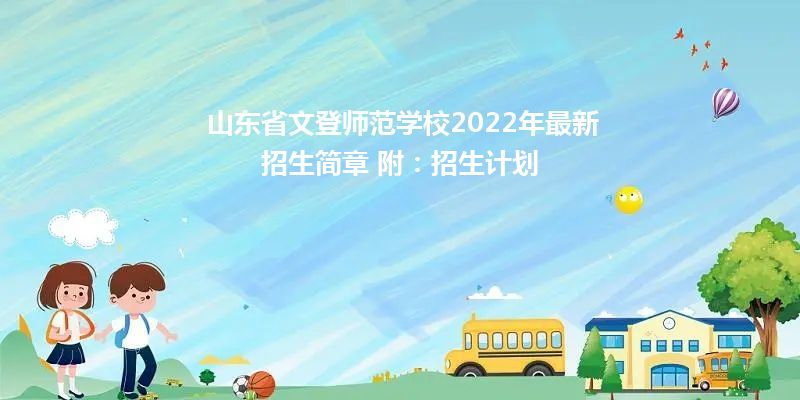 山东省文登师范学校2022年最新招生简章 附：招生计划