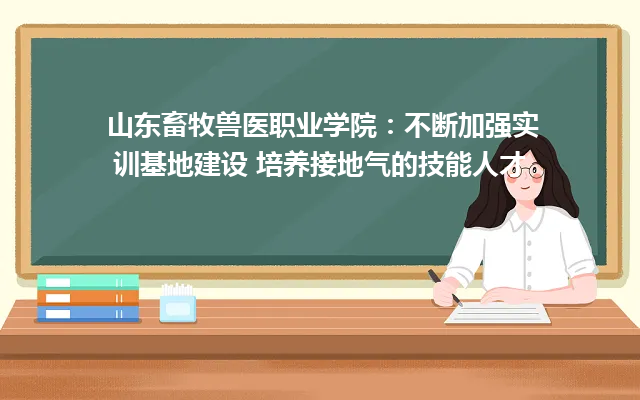 山东畜牧兽医职业学院：不断加强实训基地建设 培养接地气的技能人才