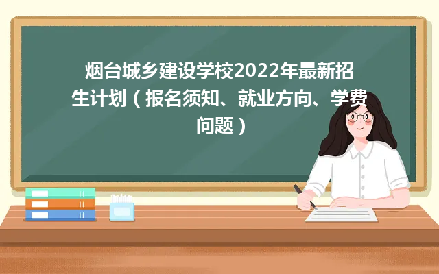 烟台城乡建设学校2022年最新招生计划（报名须知、就业方向、学费问题）